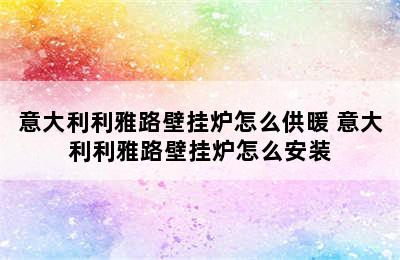 意大利利雅路壁挂炉怎么供暖 意大利利雅路壁挂炉怎么安装